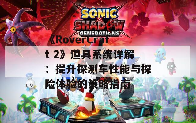 《RoverCraft 2》道具系統(tǒng)詳解：提升探測車性能與探險(xiǎn)體驗(yàn)的策略指南