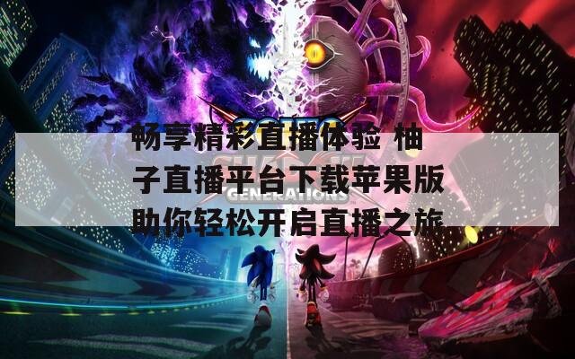 暢享精彩直播體驗(yàn) 柚子直播平臺(tái)下載蘋果版助你輕松開啟直播之旅