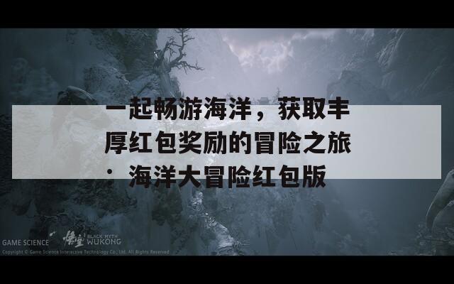 一起暢游海洋，獲取豐厚紅包獎勵的冒險之旅：海洋大冒險紅包版
