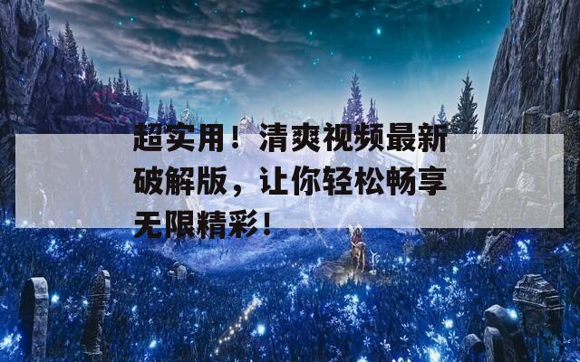 超實用！清爽視頻最新破解版，讓你輕松暢享無限精彩！