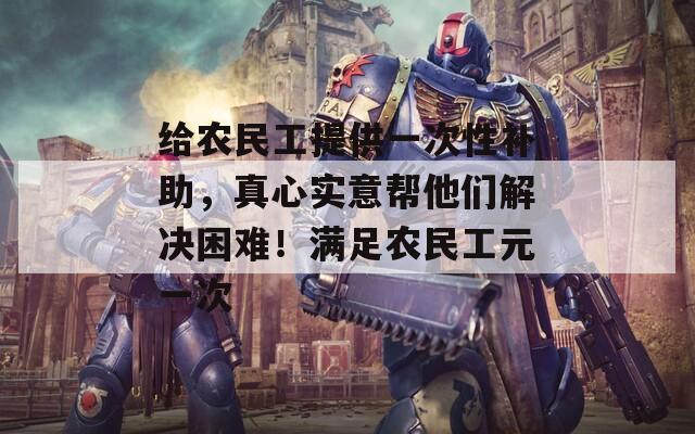 給農(nóng)民工提供一次性補助，真心實意幫他們解決困難！滿足農(nóng)民工元一次