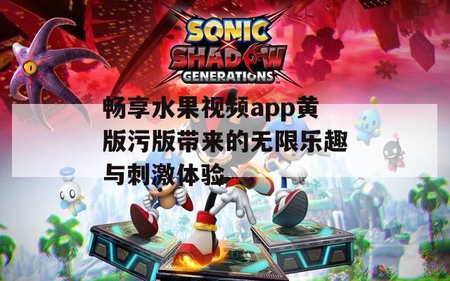 暢享水果視頻app黃版污版帶來(lái)的無(wú)限樂(lè)趣與刺激體驗(yàn)