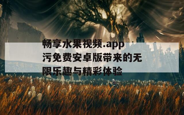 暢享水果視頻.app污免費(fèi)安卓版帶來的無限樂趣與精彩體驗(yàn)