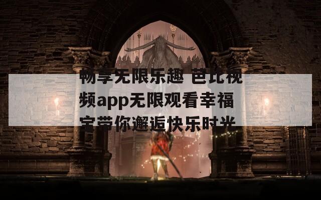 暢享無限樂趣 芭比視頻app無限觀看幸福寶帶你邂逅快樂時光