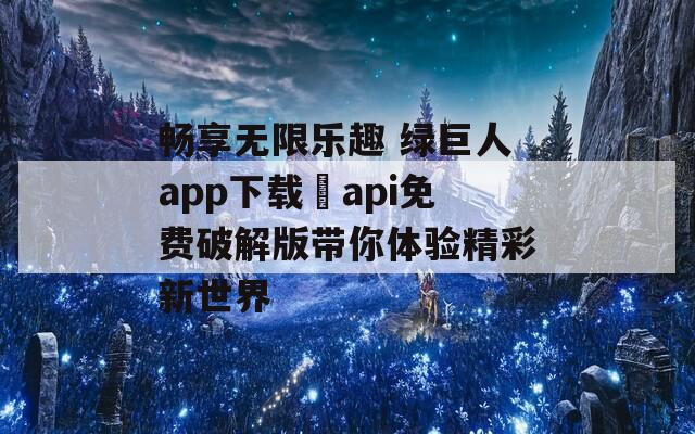 暢享無(wú)限樂(lè)趣 綠巨人app下載汅api免費(fèi)破解版帶你體驗(yàn)精彩新世界