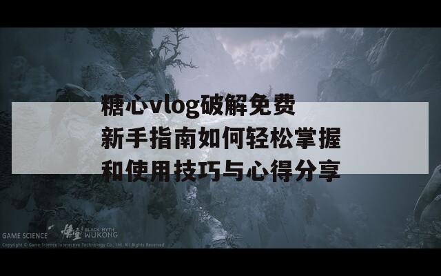 糖心vlog破解免費(fèi)新手指南如何輕松掌握和使用技巧與心得分享
