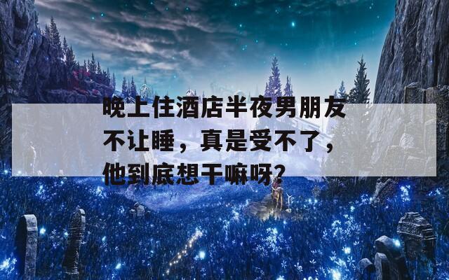 晚上住酒店半夜男朋友不讓睡，真是受不了，他到底想干嘛呀？