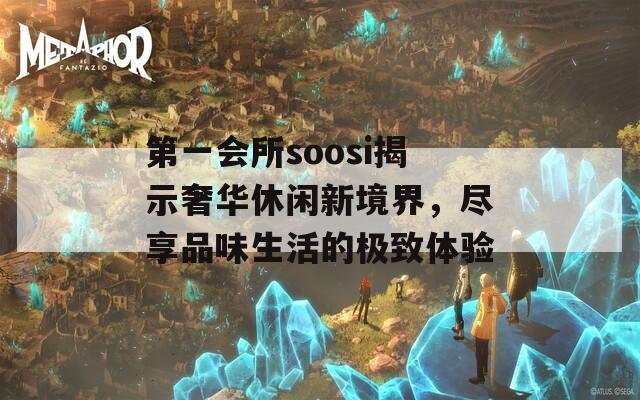 第一會所soosi揭示奢華休閑新境界，盡享品味生活的極致體驗
