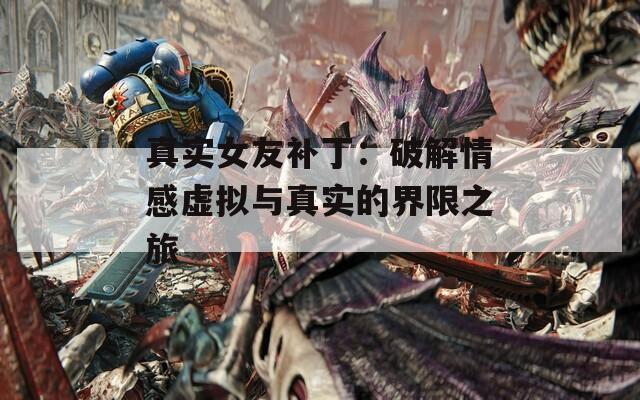 真實女友補?。浩平馇楦刑摂M與真實的界限之旅