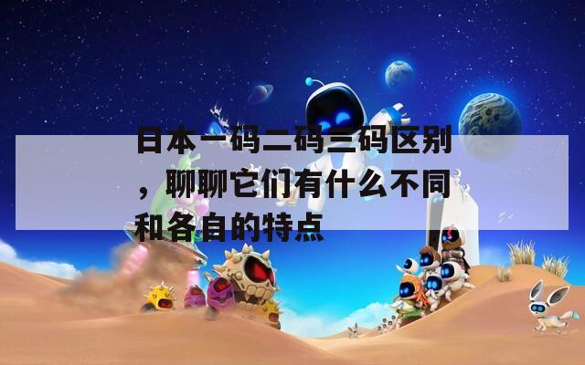 日本一碼二碼三碼區(qū)別，聊聊它們有什么不同和各自的特點