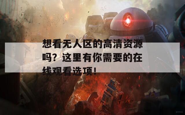 想看無人區(qū)的高清資源嗎？這里有你需要的在線觀看選項！