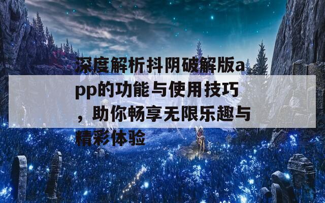 深度解析抖陰破解版app的功能與使用技巧，助你暢享無限樂趣與精彩體驗
