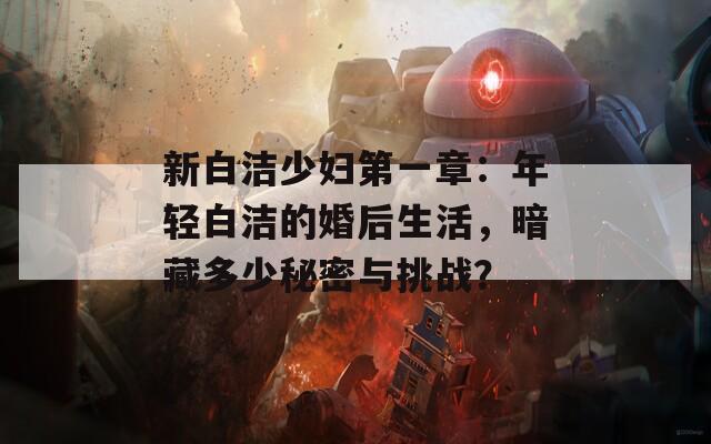 新白潔少婦第一章：年輕白潔的婚后生活，暗藏多少秘密與挑戰(zhàn)？