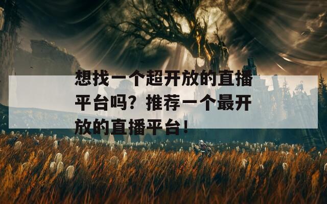 想找一個(gè)超開放的直播平臺(tái)嗎？推薦一個(gè)最開放的直播平臺(tái)！