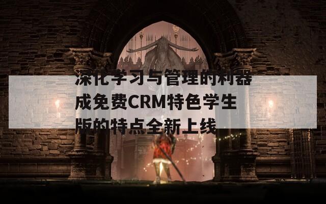 深化學(xué)習(xí)與管理的利器成免費(fèi)CRM特色學(xué)生版的特點(diǎn)全新上線