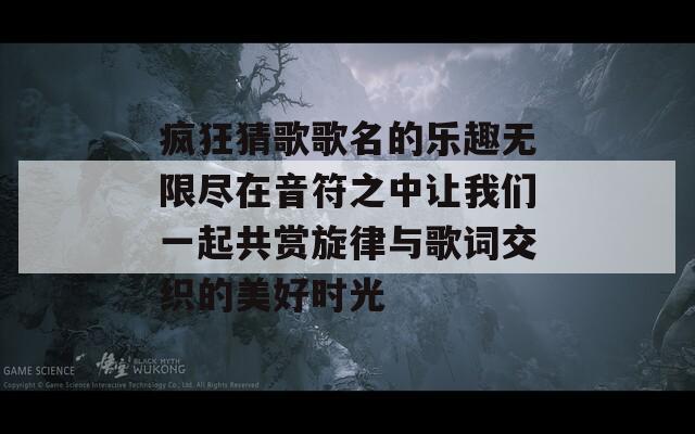 瘋狂猜歌歌名的樂趣無限盡在音符之中讓我們一起共賞旋律與歌詞交織的美好時(shí)光