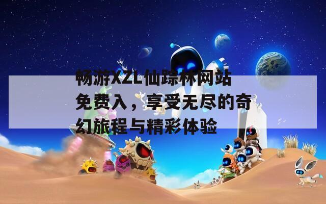 暢游XZL仙蹤林網(wǎng)站免費(fèi)入，享受無盡的奇幻旅程與精彩體驗(yàn)
