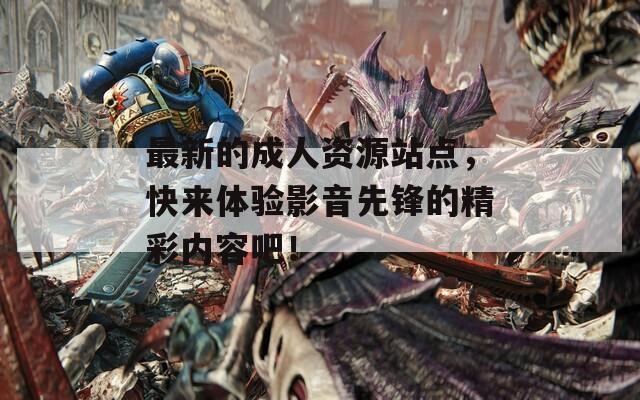 最新的成人資源站點(diǎn)，快來(lái)體驗(yàn)影音先鋒的精彩內(nèi)容吧！