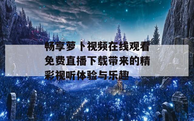 暢享蘿卜視頻在線(xiàn)觀看免費(fèi)直播下載帶來(lái)的精彩視聽(tīng)體驗(yàn)與樂(lè)趣