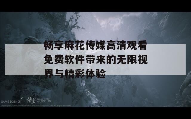 暢享麻花傳媒高清觀看免費(fèi)軟件帶來的無限視界與精彩體驗(yàn)