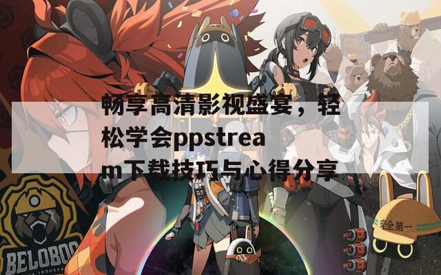 暢享高清影視盛宴，輕松學(xué)會(huì)ppstream下載技巧與心得分享