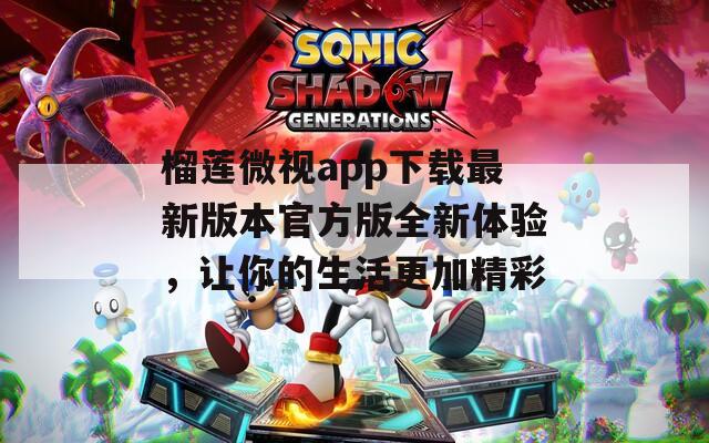 榴蓮微視app下載最新版本官方版全新體驗，讓你的生活更加精彩