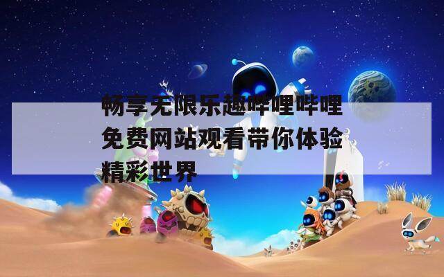 暢享無限樂趣嗶哩嗶哩免費(fèi)網(wǎng)站觀看帶你體驗(yàn)精彩世界