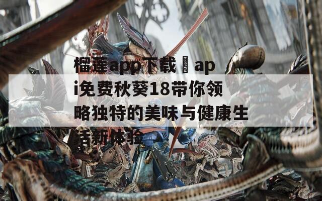 榴蓮app下載汅api免費秋葵18帶你領(lǐng)略獨特的美味與健康生活新體驗