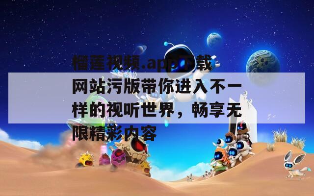 榴蓮視頻.app下載網(wǎng)站污版帶你進(jìn)入不一樣的視聽世界，暢享無(wú)限精彩內(nèi)容