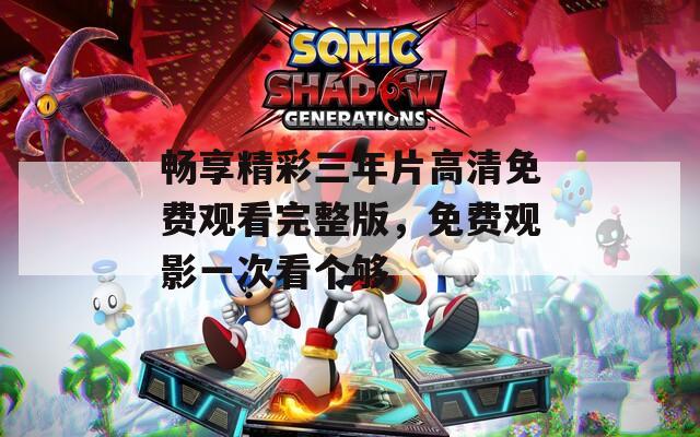 暢享精彩三年片高清免費(fèi)觀看完整版，免費(fèi)觀影一次看個夠