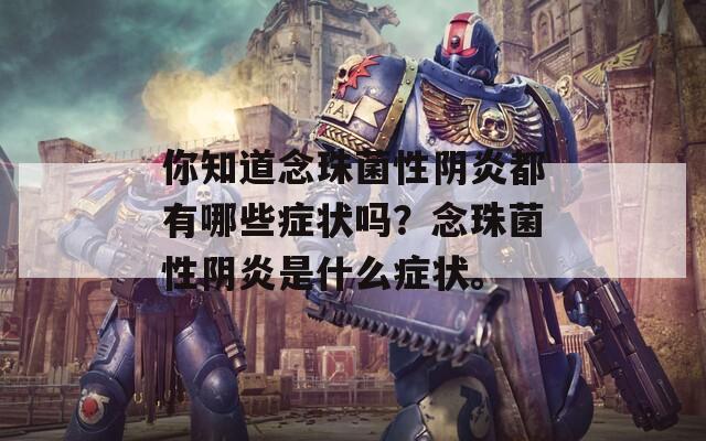 你知道念珠菌性陰炎都有哪些癥狀嗎？念珠菌性陰炎是什么癥狀。