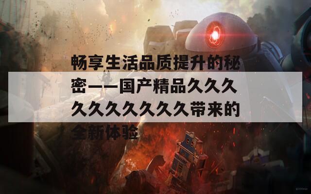 暢享生活品質(zhì)提升的秘密——國產(chǎn)精品久久久久久久久久久久帶來的全新體驗(yàn)