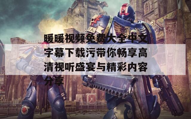暖暖視頻免費(fèi)大全中文字幕下載污帶你暢享高清視聽盛宴與精彩內(nèi)容分享