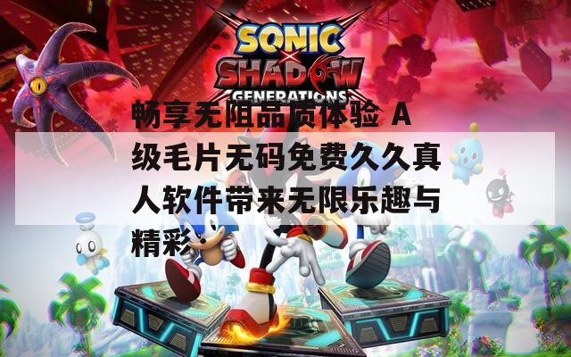 暢享無阻品質(zhì)體驗 A級毛片無碼免費久久真人軟件帶來無限樂趣與精彩