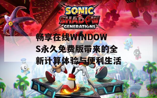 暢享在線WINDOWS永久免費(fèi)版帶來(lái)的全新計(jì)算體驗(yàn)與便利生活