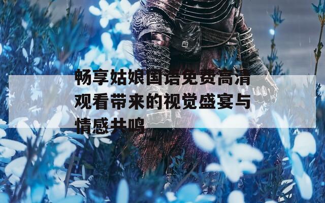 暢享姑娘國(guó)語(yǔ)免費(fèi)高清觀看帶來(lái)的視覺(jué)盛宴與情感共鳴