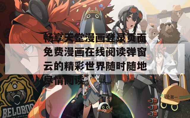 暢享天堂漫畫登錄頁面免費(fèi)漫畫在線閱讀彈窗云的精彩世界隨時(shí)隨地盡情閱讀