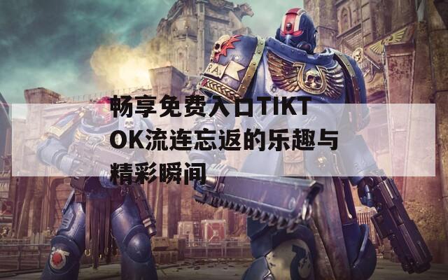 暢享免費入口TIKTOK流連忘返的樂趣與精彩瞬間