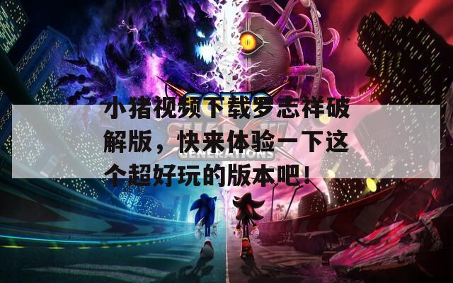 小豬視頻下載羅志祥破解版，快來(lái)體驗(yàn)一下這個(gè)超好玩的版本吧！
