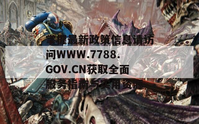 掌握最新政策信息請訪問WWW.7788.GOV.CN獲取全面服務(wù)指南與實用資源