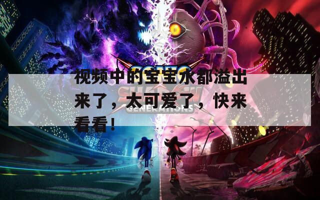 視頻中的寶寶水都溢出來了，太可愛了，快來看看！