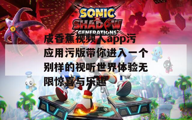 成香蕉視頻人app污應(yīng)用污版帶你進入一個別樣的視聽世界體驗無限驚喜與樂趣