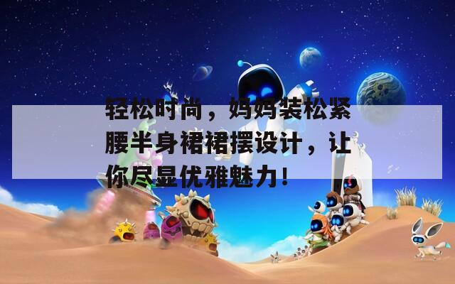 輕松時尚，媽媽裝松緊腰半身裙裙擺設(shè)計，讓你盡顯優(yōu)雅魅力！
