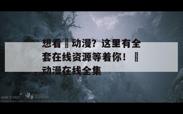 想看姉動(dòng)漫？這里有全套在線資源等著你！姉動(dòng)漫在線全集
