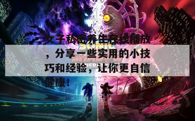女子私密養(yǎng)生在線播放，分享一些實用的小技巧和經(jīng)驗，讓你更自信健康！