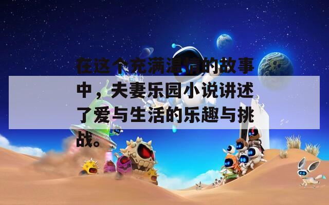 在這個(gè)充滿溫情的故事中，夫妻樂(lè)園小說(shuō)講述了愛(ài)與生活的樂(lè)趣與挑戰(zhàn)。