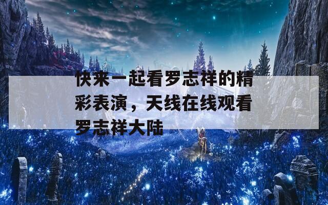 快來一起看羅志祥的精彩表演，天線在線觀看羅志祥大陸