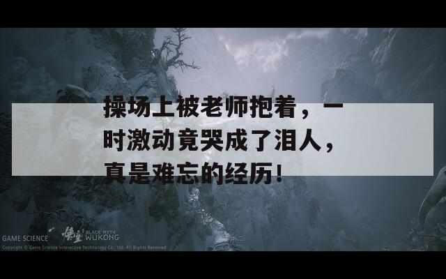 操場上被老師抱著，一時激動竟哭成了淚人，真是難忘的經(jīng)歷！