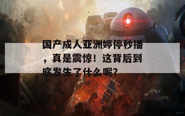 國(guó)產(chǎn)成人亞洲婷停秒播，真是震驚！這背后到底發(fā)生了什么呢？