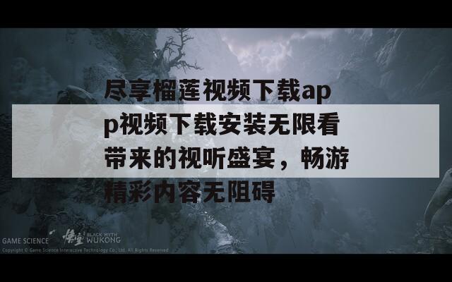 盡享榴蓮視頻下載app視頻下載安裝無(wú)限看帶來(lái)的視聽(tīng)盛宴，暢游精彩內(nèi)容無(wú)阻礙